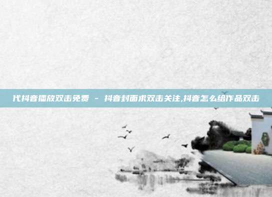 代抖音播放双击免费 - 抖音封面求双击关注,抖音怎么给作品双击