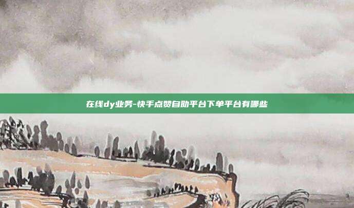 在线dy业务-快手点赞自助平台下单平台有哪些