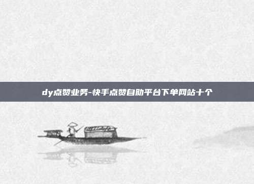 dy点赞业务-快手点赞自助平台下单网站十个