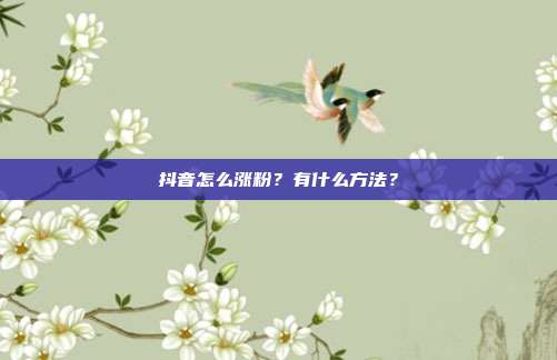 抖音怎么涨粉？有什么方法？