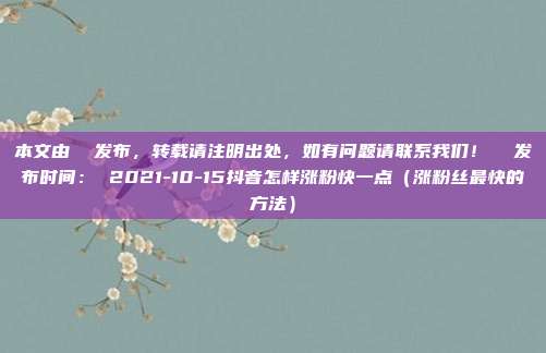 本文由  发布，转载请注明出处，如有问题请联系我们！  发布时间： 2021-10-15抖音怎样涨粉快一点（涨粉丝最快的方法）