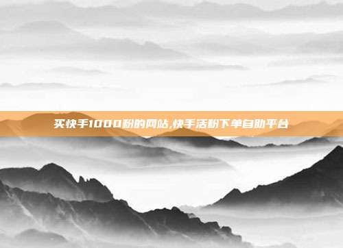 买快手1000粉的网站,快手活粉下单自助平台