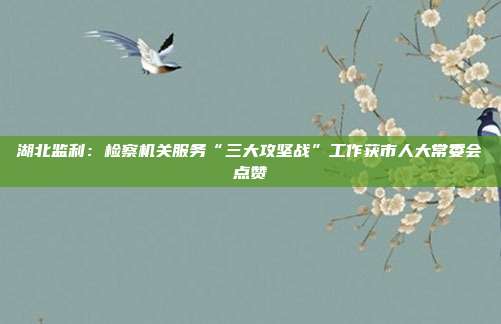 湖北监利：检察机关服务“三大攻坚战”工作获市人大常委会点赞