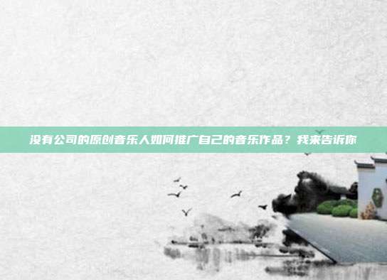 没有公司的原创音乐人如何推广自己的音乐作品？我来告诉你