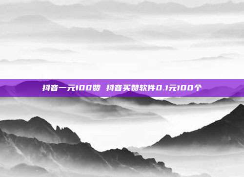抖音一元100赞 抖音买赞软件0.1元100个