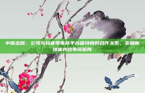 中信出版：公司与抖音等电商平台保持良好合作关系，发展新媒体内容电商矩阵