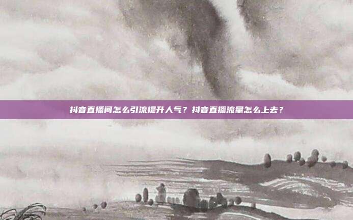 抖音直播间怎么引流提升人气？抖音直播流量怎么上去？