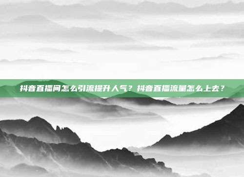 抖音直播间怎么引流提升人气？抖音直播流量怎么上去？