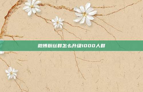 微博粉丝群怎么升级1000人群