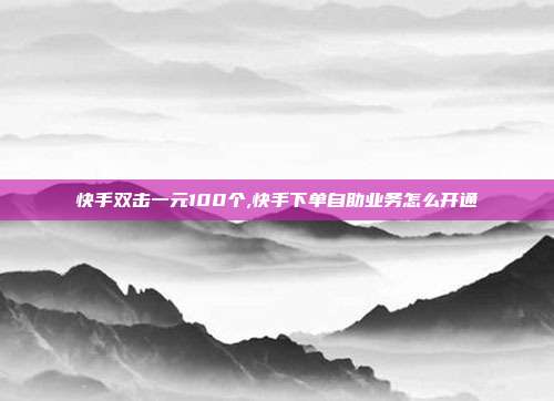 快手双击一元100个,快手下单自助业务怎么开通