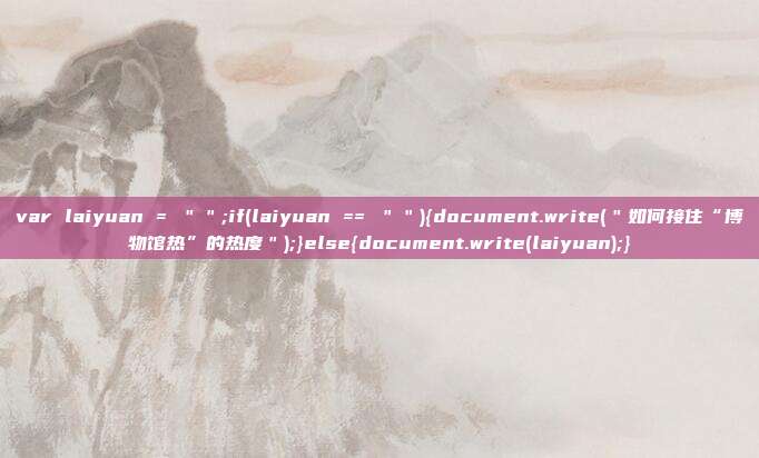 var laiyuan = ＂＂;if(laiyuan == ＂＂){document.write(＂如何接住“博物馆热”的热度＂);}else{document.write(laiyuan);}