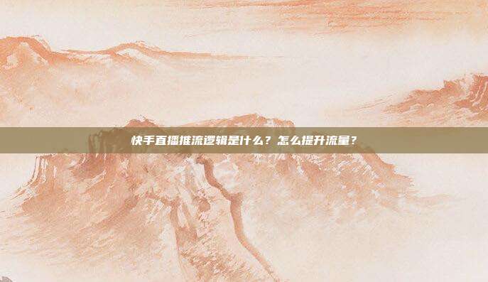 快手直播推流逻辑是什么？怎么提升流量？