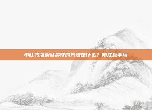 小红书涨粉丝最快的方法是什么？附注意事项