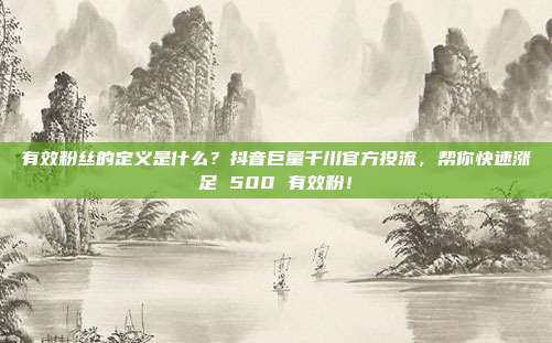 有效粉丝的定义是什么？抖音巨量千川官方投流，帮你快速涨足 500 有效粉！