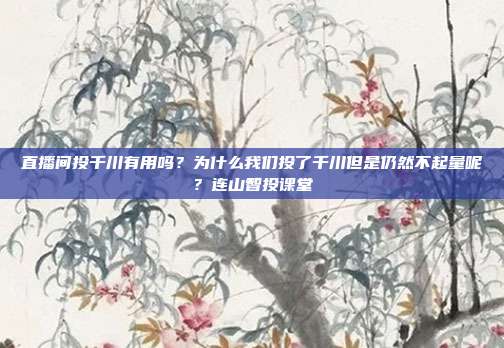 直播间投千川有用吗？为什么我们投了千川但是仍然不起量呢？连山智投课堂