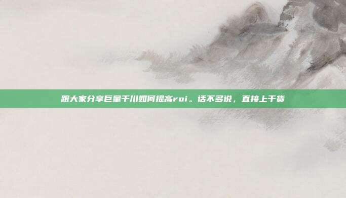 跟大家分享巨量千川如何提高roi。话不多说，直接上干货