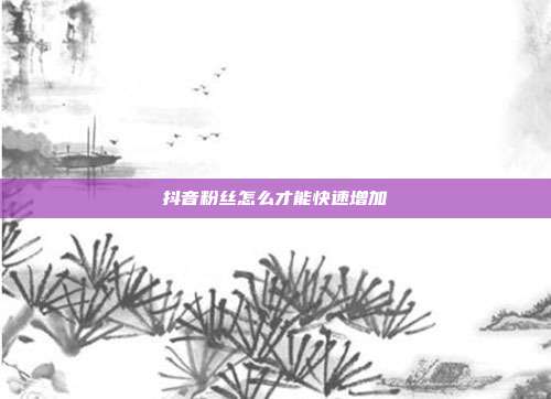 抖音粉丝怎么才能快速增加