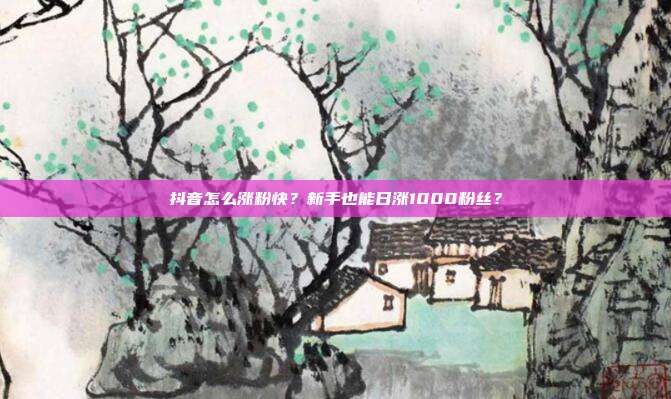 抖音怎么涨粉快?新手也能日涨1000粉丝?