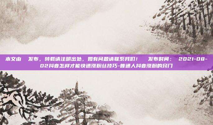 本文由 发布,转载请注明出处,如有问题请联系我们! 发布时间: 2021-08-02抖音怎样才能快速涨粉丝技巧-普通人抖音涨粉的窍门