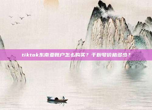 tiktok东南亚账户怎么购买？千粉号价格多少？