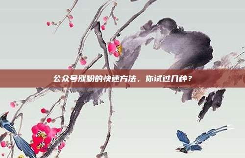 公众号涨粉的快速方法，你试过几种？