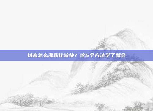 抖音怎么涨粉比较快？这5个方法学了就会