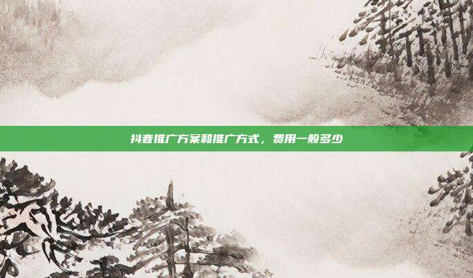 抖音推广方案和推广方式，费用一般多少