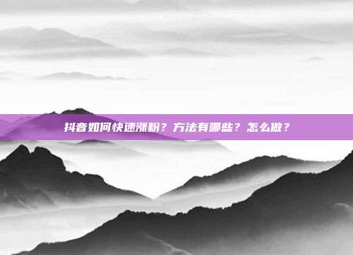 抖音如何快速涨粉？方法有哪些？怎么做？