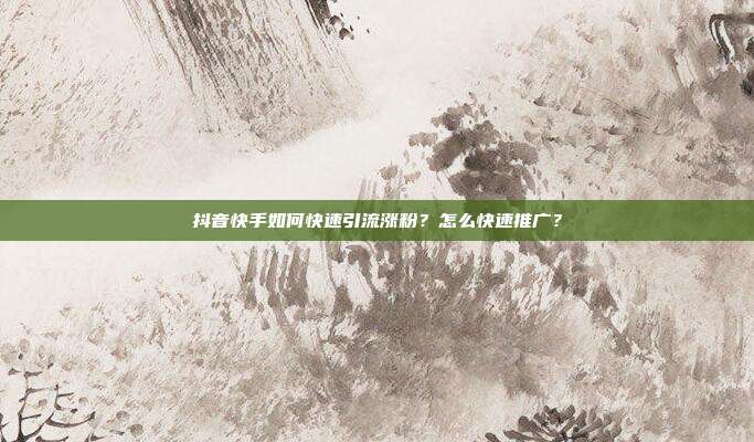 抖音快手如何快速引流涨粉？怎么快速推广？