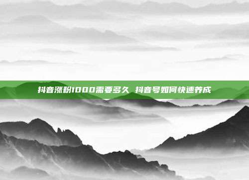 抖音涨粉1000需要多久 抖音号如何快速养成