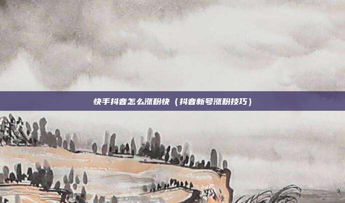 快手抖音怎么涨粉快（抖音新号涨粉技巧）