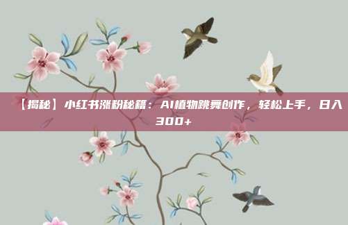 【揭秘】小红书涨粉秘籍：AI植物跳舞创作，轻松上手，日入300+