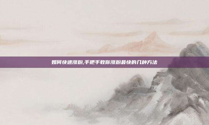 如何快速涨粉,手把手教你涨粉最快的几种方法