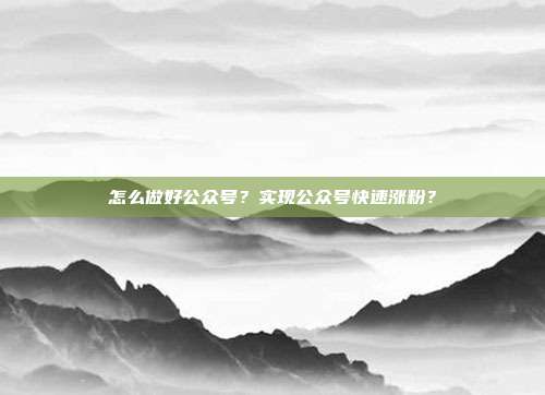 怎么做好公众号？实现公众号快速涨粉？