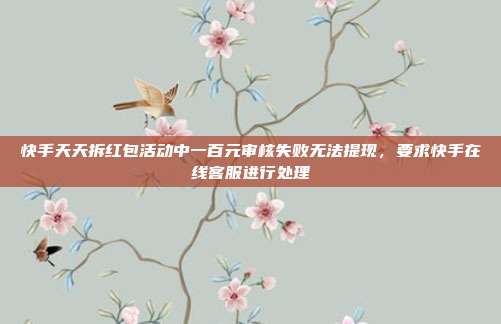 快手天天拆红包活动中一百元审核失败无法提现,要求快手在线客服进行处理