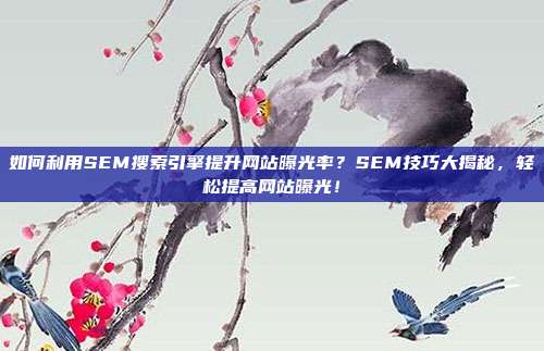 如何利用SEM搜索引擎提升网站曝光率？SEM技巧大揭秘，轻松提高网站曝光！