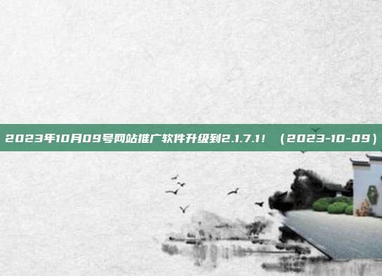 2023年10月09号网站推广软件升级到2.1.7.1！（2023-10-09）