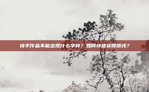 快手作品不能出现什么字样?如何快速获得曝光?