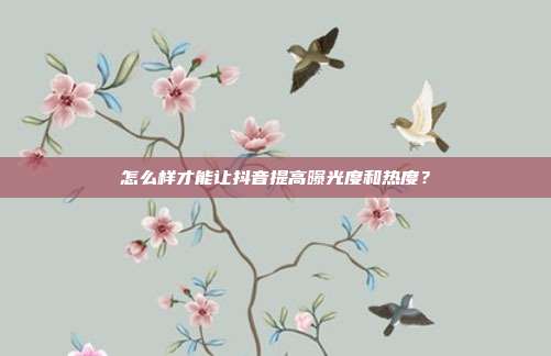 怎么样才能让抖音提高曝光度和热度？