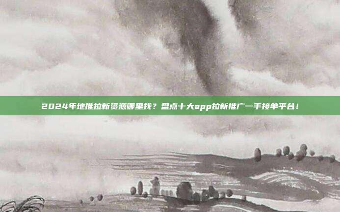 2024年地推拉新资源哪里找？盘点十大app拉新推广一手接单平台！