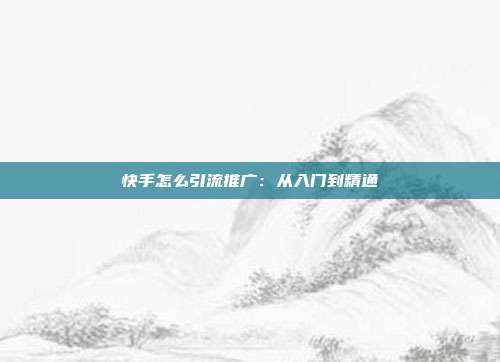 快手怎么引流推广：从入门到精通