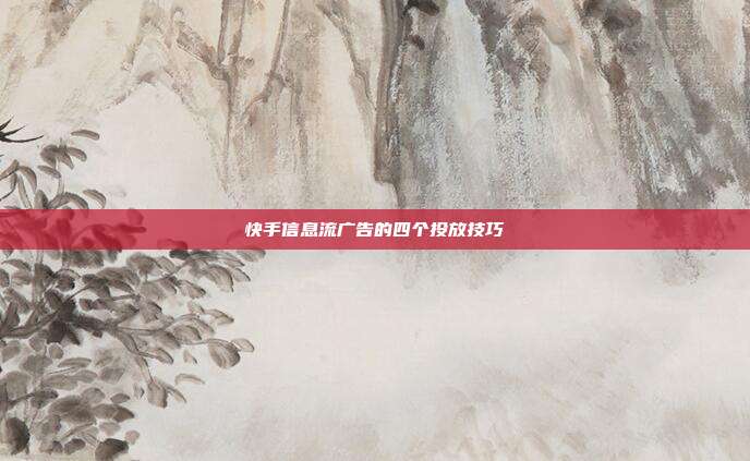 快手信息流广告的四个投放技巧