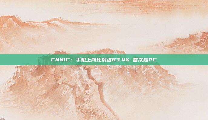 CNNIC：手机上网比例达83.4% 首次超PC