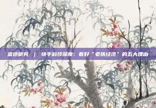 富途研究 ｜ 快手科技深度：看好“老铁经济”的五大理由