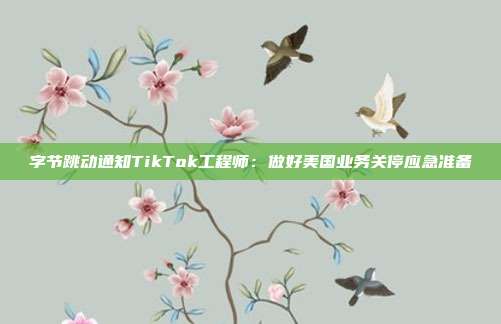 字节跳动通知TikTok工程师：做好美国业务关停应急准备