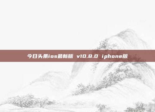 今日头条ios最新版 v10.8.0 iphone版