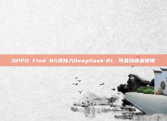 OPPO Find N5将接入DeepSeek-R1，可直接语音使用