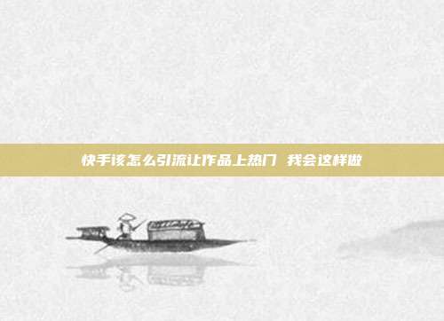 快手该怎么引流让作品上热门 我会这样做