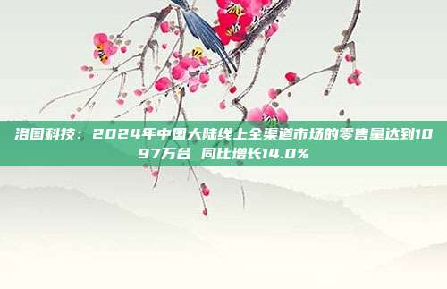 洛图科技：2024年中国大陆线上全渠道市场的零售量达到1097万台 同比增长14.0%