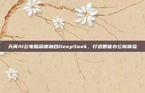 天翼AI云电脑深度融合DeepSeek，打造智能办公新体验